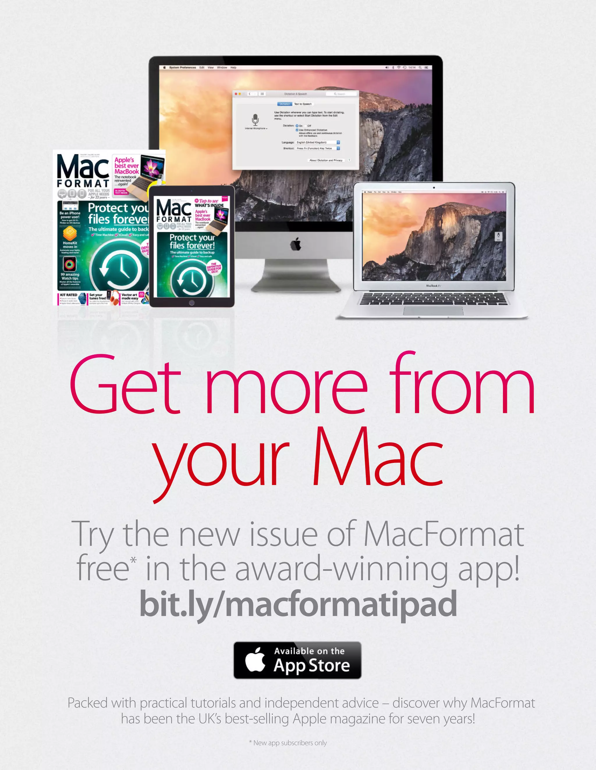 Try the new issue of MacFormat
free*
in the award-winning app!
bit.ly/macformatipad
Packed with practical tutorials and independent advice – discover why MacFormat
has been the UK’s best-selling Apple magazine for seven years!
* New app subscribers only