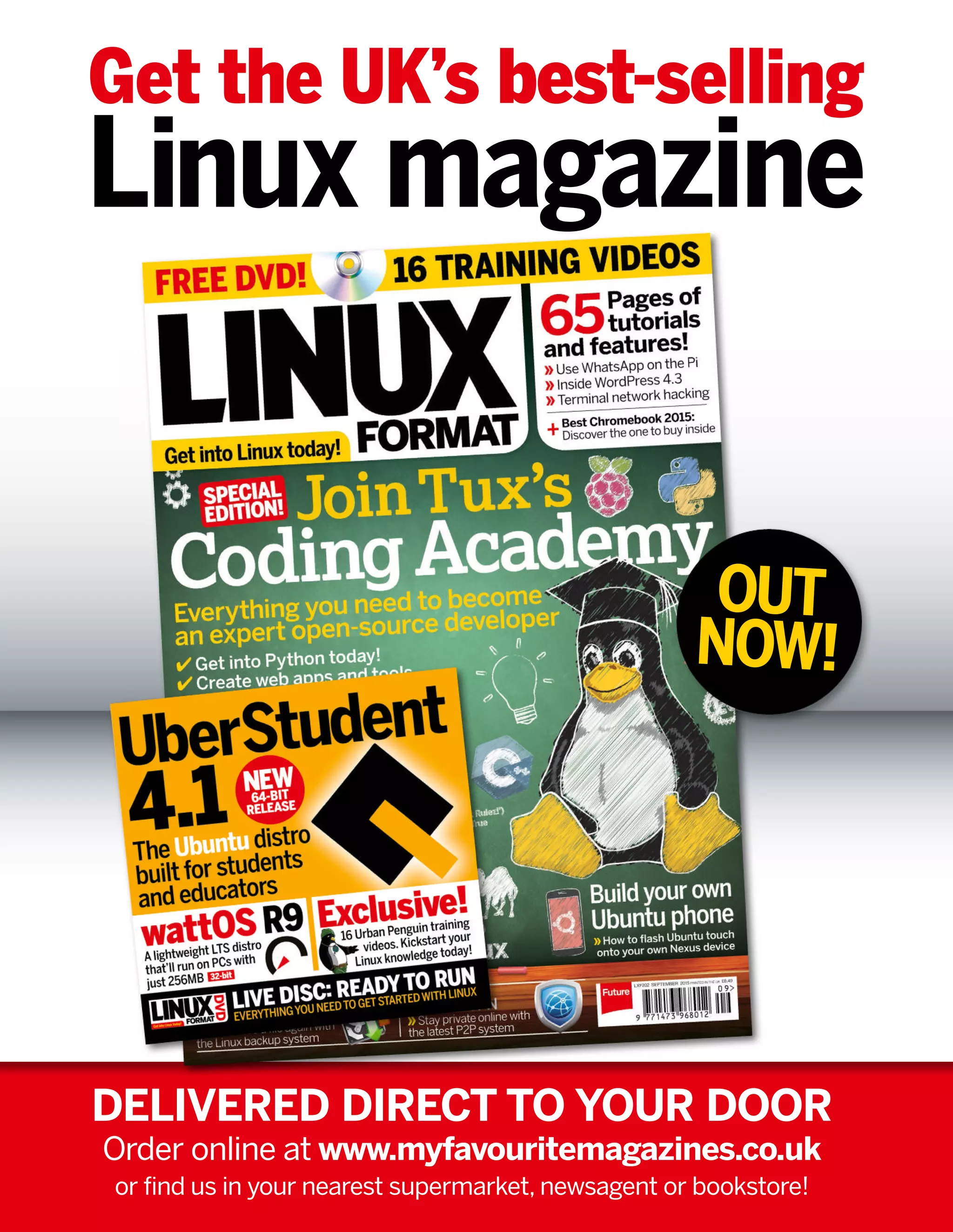 Get the UK’s best-selling
Linux magazine
DELIVERED DIRECT TO YOUR DOOR
Order online at www.myfavouritemagazines.co.uk
or find us in your nearest supermarket, newsagent or bookstore!
OUT
NOW!
