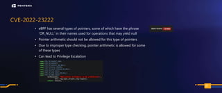 PAGE
CVE-2022-23222
• eBPF has several types of pointers, some of which have the phrase
`OR_NULL` in their names used for operations that may yield null
• Pointer arithmetic should not be allowed for this type of pointers
• Due to improper type checking, pointer arithmetic is allowed for some
of these types
• Can lead to Privilege Escalation
100
 