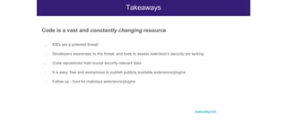 Code is a vast and constantly changing resource
● IDEs are a potential threat!
● Developers awareness to this threat, and tools to assess extension’s security are lacking
● Code repositories hold crucial security relevant data
● It is easy, free and anonymous to publish publicly available extensions/plugins
● Follow up - hunt for malicious extensions/plugins
Takeaways
Original Blog Post
 