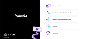Enso.security
Agenda
What is an IDE ?
Developers and supply chain attacks
Research of IDE extensions/plugins
Findings
Takeaways
 