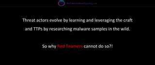 Threat actors evolve by learning and leveraging the craft
and TTPs by researching malware samples in the wild.
So why Red Teamers cannot do so?!
 