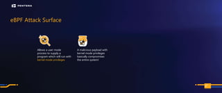 PAGE
eBPF Attack Surface
98
A malicious payload with
kernel mode privileges
basically compromises
the entire system!
Allows a user mode
process to supply a
program which will run with
kernel mode privileges
 