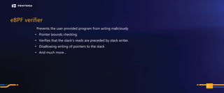 PAGE
eBPF verifier
Prevents the user provided program from acting maliciously
• Pointer bounds checking
• Verifies that the stack’s reads are preceded by stack writes
• Disallowing writing of pointers to the stack
• And much more…
99
 