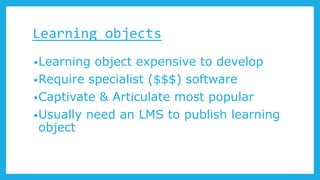 Learning objects
•Learning object expensive to develop
•Require specialist ($$$) software
•Captivate & Articulate most popular
•Usually need an LMS to publish learning
object
 