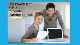 Use PowerPoint
+ Mix
to create
learning objects
 
