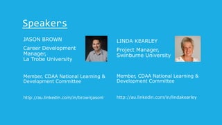 LINDA KEARLEY
Project Manager,
Swinburne University
Member, CDAA National Learning &
Development Committee
http://au.linkedin.com/in/lindakearley
Speakers
JASON BROWN
Career Development
Manager,
La Trobe University
Member, CDAA National Learning &
Development Committee
http://au.linkedin.com/in/brownjasonl
 