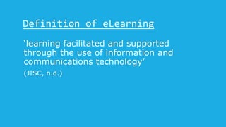 Definition of eLearning
‘learning facilitated and supported
through the use of information and
communications technology’
(JISC, n.d.)
 