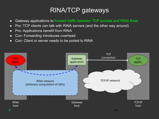 RINA/TCP gateways
● Gateway applications to forward traffic between TCP sockets and RINA flows
● Pro: TCP clients can talk...