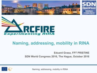 Naming, addressing, mobility in RINA
Naming, addressing, mobility in RINA
Eduard Grasa, FP7 PRISTINE
SDN World Congress 2016, The Hague, October 2016
 