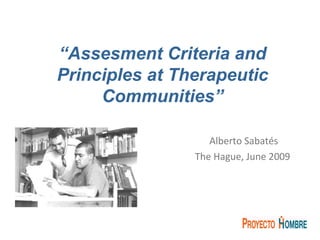 Alberto Sabatés The Hague, June 2009   “ Assesment Criteria and Principles at Therapeutic Communities” 
