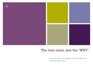 +




    The hair salon and the ‘WHY’

         So important to all that we do the choice and
         decisions we make
 