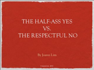 THE HALF-ASS YES
VS.
THE RESPECTFUL NO
By Joann Lim
© Joann Lim, 2010

 