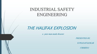 THE HALIFAX EXPLOSION
a pure man-made disaster
PRESENTED BY,
R.PRANAVSANKAR
15BME031
INDUSTRIAL SAFETY
ENGINEERING
 