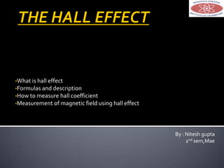 •What is hall effect
•Formulas and description
•How to measure hall coefficient
•Measurement of magnetic field using hall effect
By : Nitesh gupta
2nd sem,Mae
 