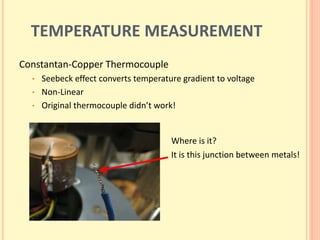 TEMPERATURE MEASUREMENT
Constantan-Copper Thermocouple
• Seebeck effect converts temperature gradient to voltage
• Non-Linear
• Original thermocouple didn’t work!
Where is it?
It is this junction between metals!
 