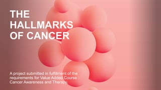 THE
HALLMARKS
OF CANCER
A project submitted in fulfillment of the
requirements for Value Added Course :
Cancer Awareness and Therapy.
 