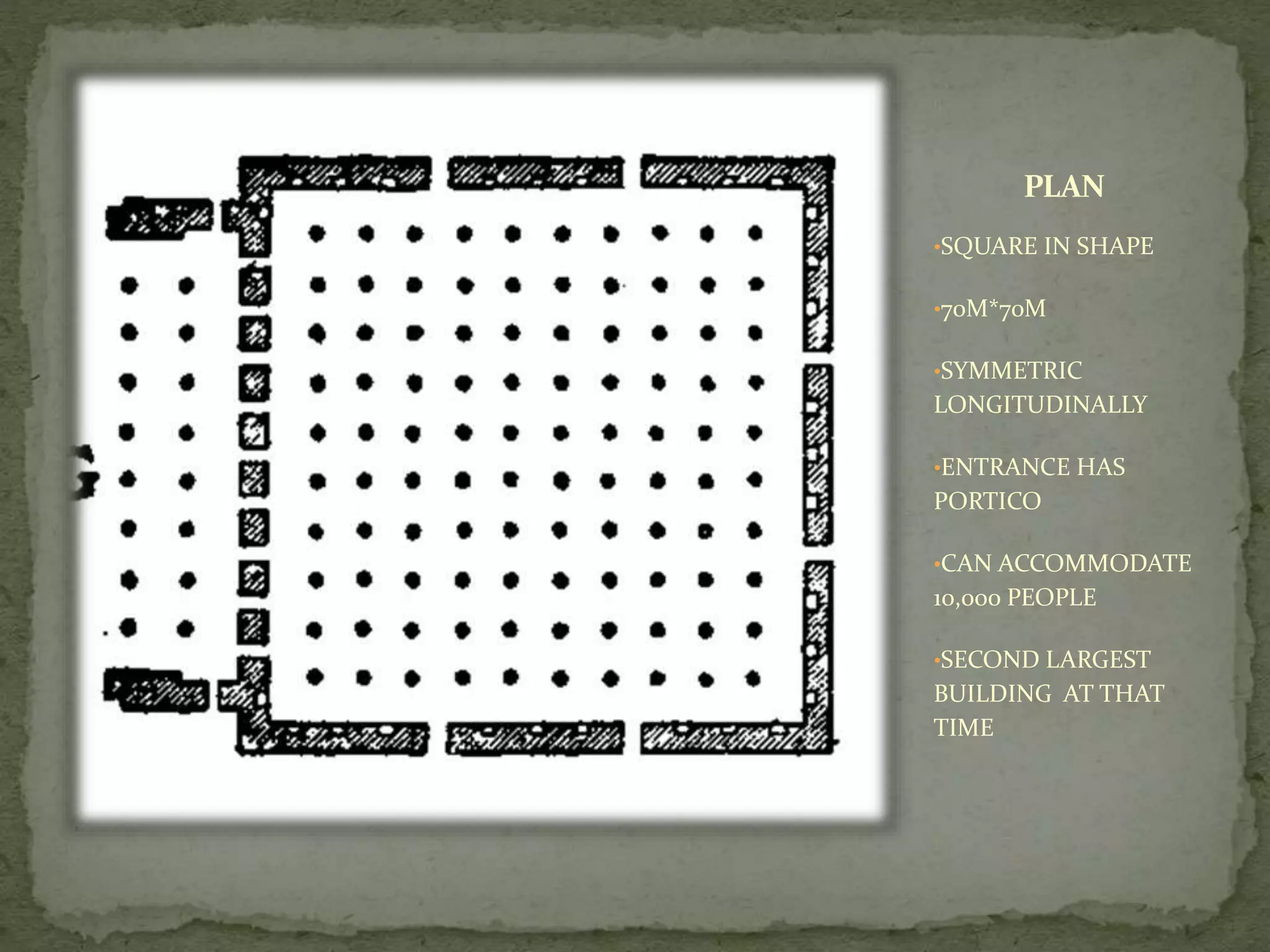 PLAN
•SQUARE IN SHAPE
•70M*70M
•SYMMETRIC
LONGITUDINALLY
•ENTRANCE HAS
PORTICO
•CAN ACCOMMODATE
10,000 PEOPLE
•SECOND LARGEST
BUILDING AT THAT
TIME
 