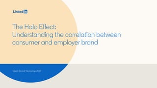 The Halo Effect:
Understanding the correlation between
consumer and employer brand
Talent Brand Workshop 2019
 