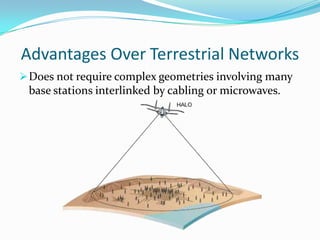 High Signal Quality and AvailabilityAt frequencies above 20 GHz, where wireless broadband services are being licensed, high losses of signals are caused by ground terrain, foliage and rain. The high viewing angles to HALO aircraft (20 degrees or greater) assure signal paths free of absorbing objects. The combination of a large aperture and high signal power utilized by the HALO Network allows service availability in regions with high rainfall rates.
