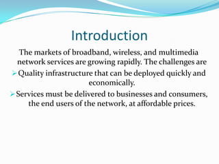 Services must be delivered to businesses and consumers, the end users of the network, at affordable prices.IntroductionThe markets of broadband, wireless, and multimedia network services are growing rapidly. The challenges areQuality infrastructure that can be deployed quickly and economically. 