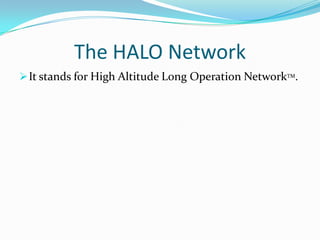 The information bandwidth must be capable to respond dynamically to the needs of the end user.The HALO NetworkIt stands for High Altitude Long Operation NetworkTM.The HALO NetworkIt stands for High Altitude Long Operation NetworkTM.