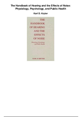 The Handbook of Hearing and the Effects of Noise:
Physiology, Psychology, and Public Health
Karl D. Kryter
 