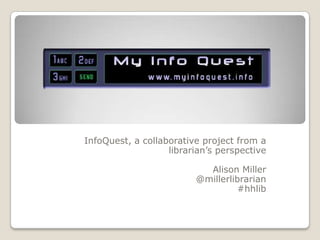 InfoQuest, a collaborative project from a librarian’s perspective Alison Miller @millerlibrarian #hhlib 