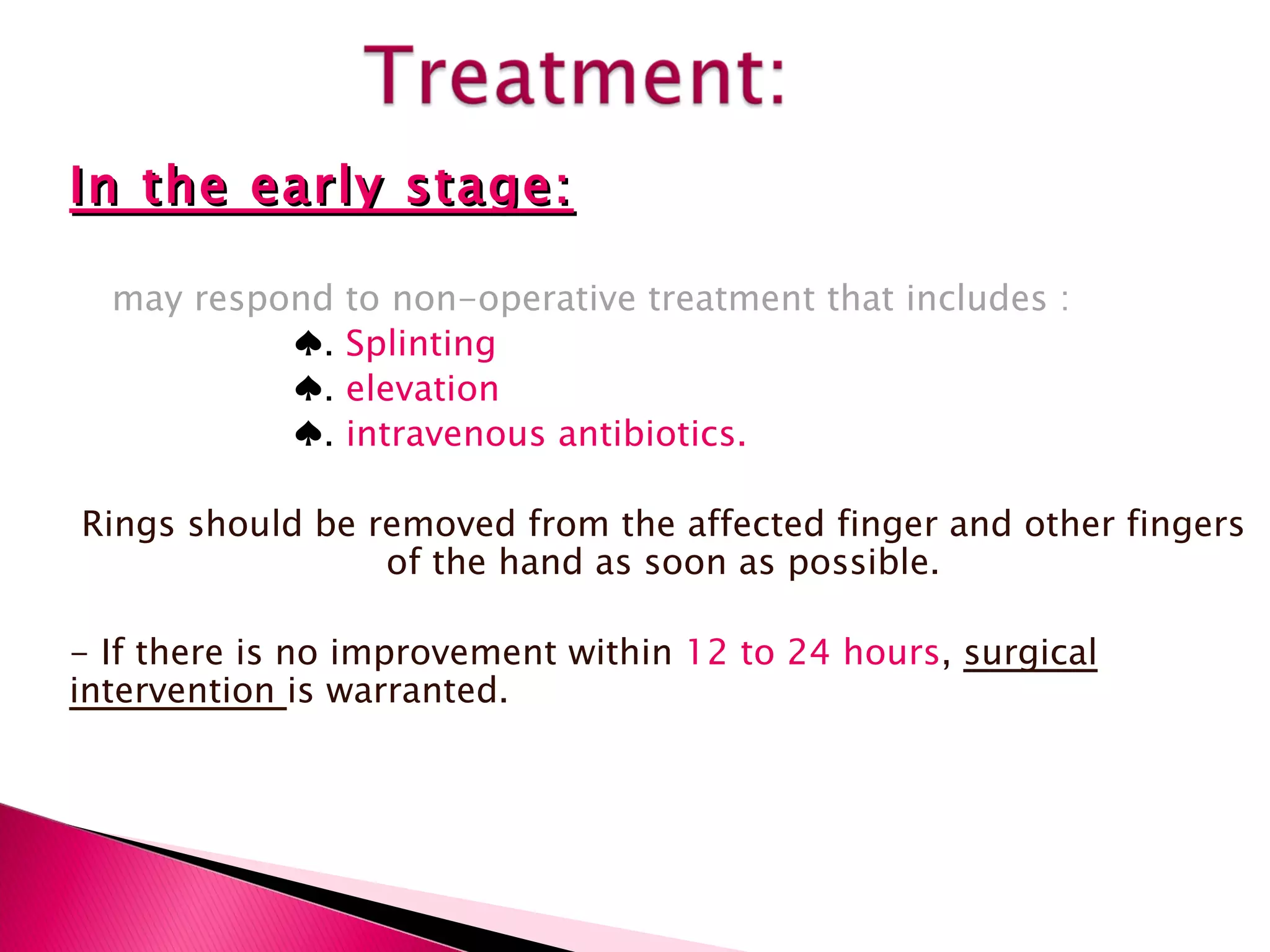 In the early stage: may respond to non-operative treatment that includes : ♠ .  Splinting ♠ .  elevation  ♠ .  intravenous antibiotics.  Rings should be removed from the affected finger and other fingers of the hand as soon as possible. - If there is no improvement within  12 to 24 hours ,  surgical intervention  is warranted.  