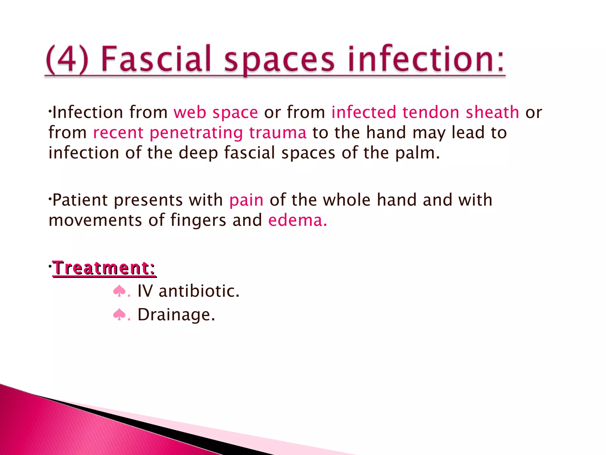 Infection from  web space  or from  infected tendon sheath  or from  recent penetrating trauma  to the hand may lead to infection of the deep fascial spaces of the palm. Patient presents with  pain  of the whole hand and with movements of fingers and  edema. Treatment:   ♠ .  IV antibiotic.   ♠ .  Drainage. 