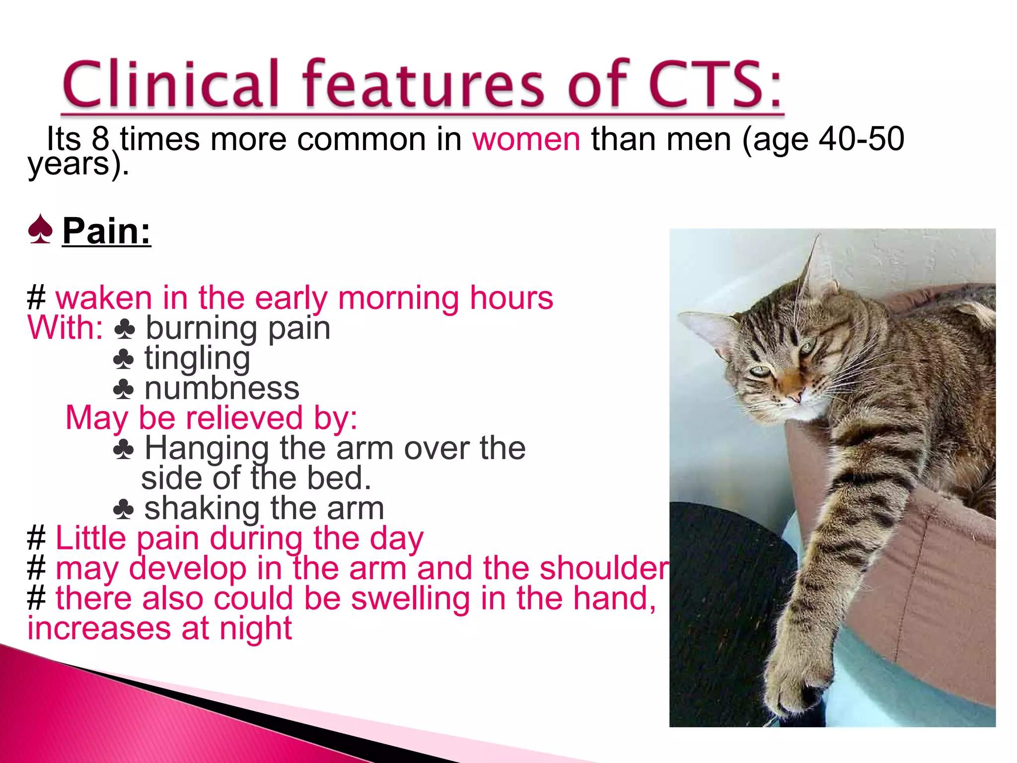 Its 8 times more common in  women  than men (age 40-50 years). ♠   Pain: #  waken in the early morning hours With:  ♣  burning pain  ♣   tingling ♣  numbness May be relieved by: ♣  Hanging the arm over the  side of the bed. ♣   shaking the arm #  Little pain during the day #  may develop in the arm and the shoulder #  there also could be swelling in the hand, increases at night  
