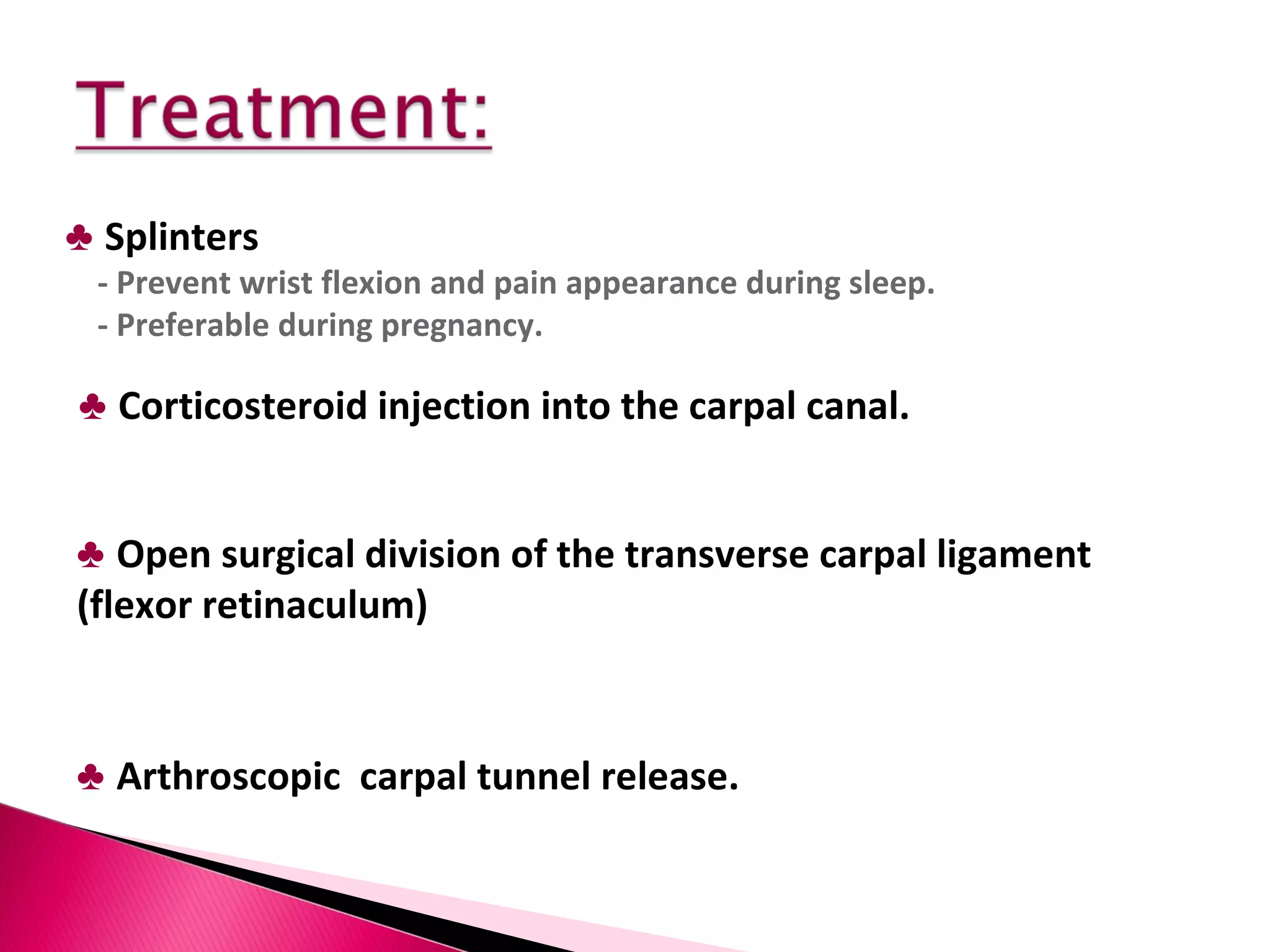 ♣   Splinters  - Prevent wrist flexion and pain appearance during sleep.  - Preferable during pregnancy.  ♣   Open surgical division of the transverse carpal ligament  (flexor retinaculum) ♣   Corticosteroid injection into the carpal canal.  ♣   Arthroscopic  carpal tunnel release.  