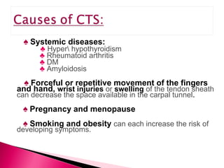 ♠   Systemic diseases: ♣   Hyper\ hypothyroidism ♣   Rheumatoid arthritis ♣   DM  ♣   Amyloidosis ♠   Forceful or repetitive movement of the fingers and hand,  wrist injuries  or  swelling  of the tendon sheath can decrease the space available in the carpal tunnel .  ♠   Pregnancy and menopause ♠   Smoking and obesity  can each increase the risk of developing symptoms. 