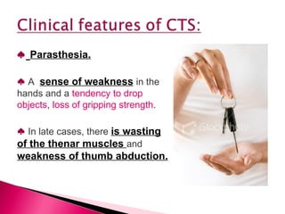 ♠   Parasthesia. ♠   A  sense of weakness   in the hands and a  tendency to drop objects ,  loss of gripping strength . ♠   In late cases, there  is wasting of the thenar muscles  and  weakness of thumb abduction. 