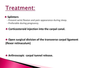 ♣   Splinters  - Prevent wrist flexion and pain appearance during sleep.  - Preferable during pregnancy.  ♣   Open surgical division of the transverse carpal ligament  (flexor retinaculum) ♣   Corticosteroid injection into the carpal canal.  ♣   Arthroscopic  carpal tunnel release.  