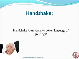Handshake:

                               
           Handshake A universally spoken language of
                          greetings!




03/05/13          jyotikathju@gmail.com 9829027740      1
 