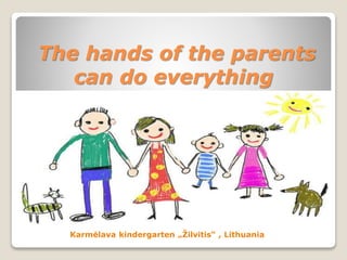 The hands of the parents
can do everything
Karmėlava kindergarten „Žilvitis“ , Lithuania
 