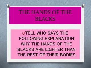 THE HANDS OF THE
BLACKS
OTELL WHO SAYS THE
FOLLOWING EXPLANATION
WHY THE HANDS OF THE
BLACKS ARE LIGHTER THAN
THE REST OF THEIR BODIES
 