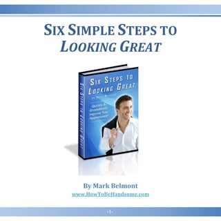 - 1 -
SIX SIMPLE STEPS TO
LOOKING GREAT
By Mark Belmont
www.HowToBeHandsome.com
The Handsome Factor™ by Mark Belmont
 