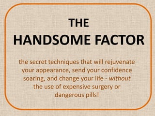 THE HANDSOME FACTOR the secret techniques that will rejuvenate your appearance, send your confidence soaring, and change your life - without the use of expensive surgery or dangerous pills! 