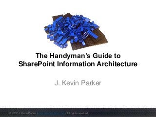 © 2012 J. Kevin Parker (www.JKevinParker.com). All rights reserved. 1
The Handyman’s Guide to
SharePoint Information Architecture
J. Kevin Parker
 