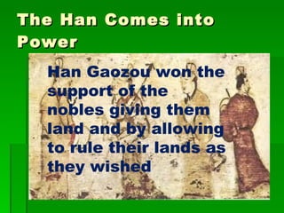 The Han Comes into Power Han Gaozou won the support of the nobles giving them land and by allowing to rule their lands as they wished 