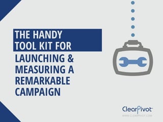 LAUNCHING &
MEASURING A
REMARKABLE
CAMPAIGN
THE HANDY
TOOL KIT FOR
WWW.CLEARPIVOT.COM
 