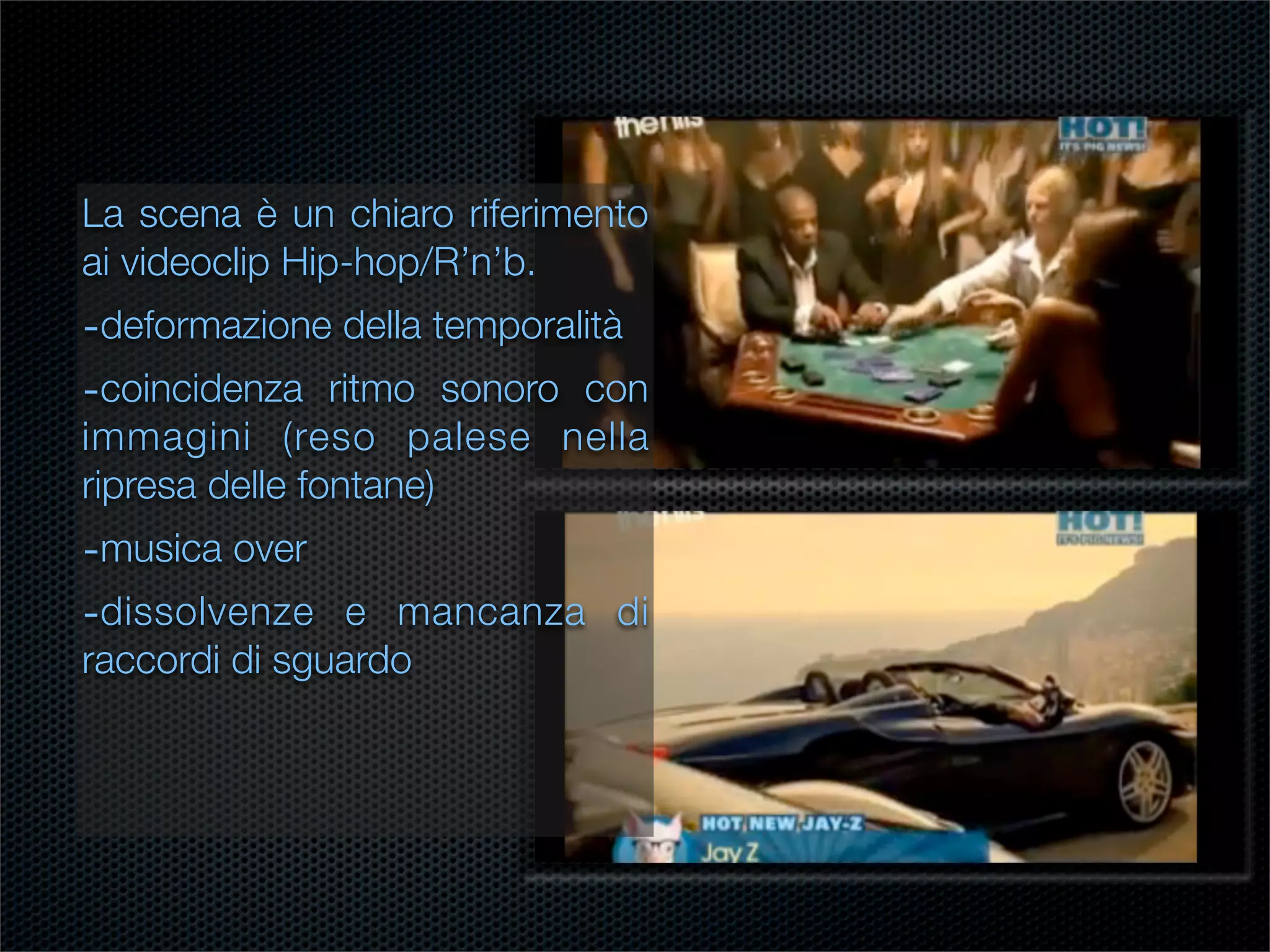 La scena è un chiaro riferimento
ai videoclip Hip-hop/R’n’b.
-deformazione della temporalità
-coincidenza ritmo sonoro con
immagini (reso palese nella
ripresa delle fontane)
-musica over
-dissolvenze e mancanza di
raccordi di sguardo
 