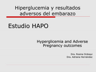 Hiperglucemia y resultados
   adversos del embarazo

Estudio HAPO

         Hyperglicemia and Adverse
           Pregnancy outcomes

                          Dra. Rosina Ordoqui
                       Dra. Adriana Hernández
 