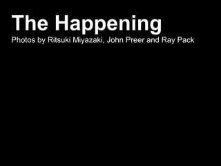The Happening
Photos by Ritsuki Miyazaki, John Preer and Ray Pack
 