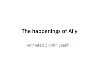 The happenings of Ally Animated ;) ohhhyeahh… 