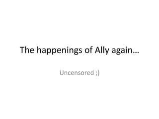 The happenings of Ally again… Uncensored ;) 