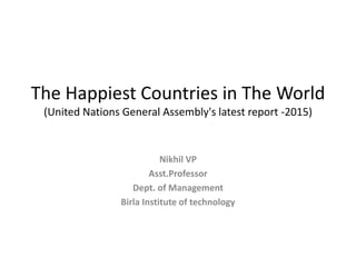The Happiest Countries in The World
(United Nations General Assembly's latest report -2015)
Nikhil VP
Asst.Professor
Dept. of Management
Birla Institute of technology
 