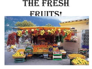 The fresh
 fruits!
 